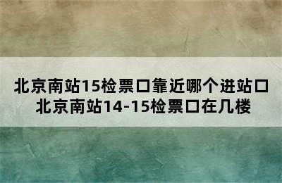 北京南站15检票口靠近哪个进站口 北京南站14-15检票口在几楼